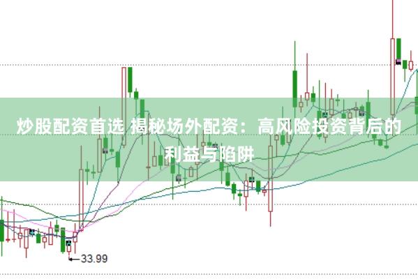 炒股配资首选 揭秘场外配资：高风险投资背后的利益与陷阱