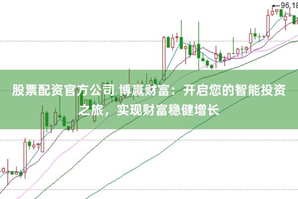 股票配资官方公司 博赢财富：开启您的智能投资之旅，实现财富稳健增长