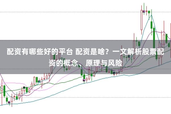 配资有哪些好的平台 配资是啥？一文解析股票配资的概念、原理与风险
