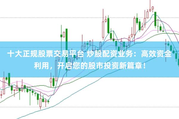 十大正规股票交易平台 炒股配资业务：高效资金利用，开启您的股市投资新篇章！