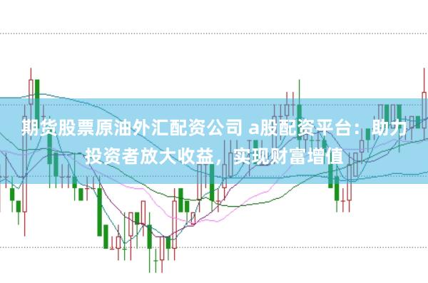 期货股票原油外汇配资公司 a股配资平台：助力投资者放大收益，实现财富增值