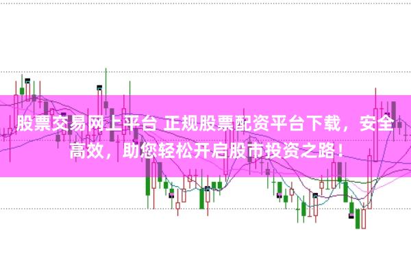 股票交易网上平台 正规股票配资平台下载，安全高效，助您轻松开启股市投资之路！