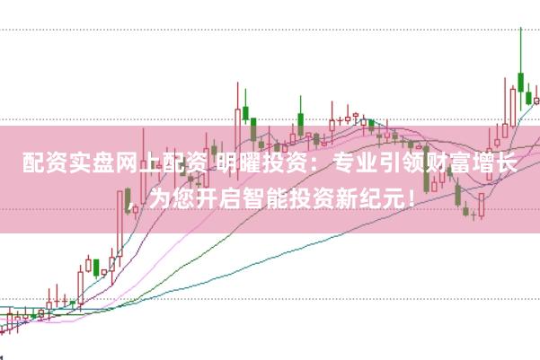 配资实盘网上配资 明曜投资：专业引领财富增长，为您开启智能投资新纪元！