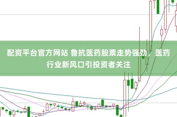 配资平台官方网站 鲁抗医药股票走势强劲，医药行业新风口引投资者关注