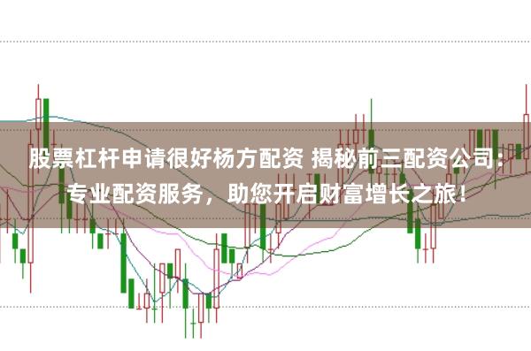 股票杠杆申请很好杨方配资 揭秘前三配资公司：专业配资服务，助您开启财富增长之旅！