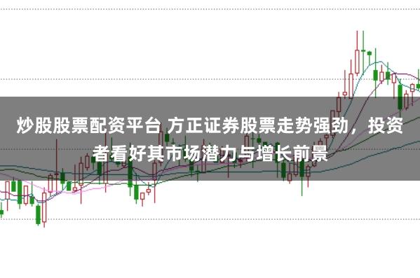 炒股股票配资平台 方正证券股票走势强劲，投资者看好其市场潜力与增长前景