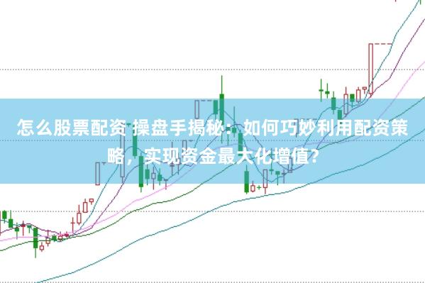 怎么股票配资 操盘手揭秘：如何巧妙利用配资策略，实现资金最大化增值？