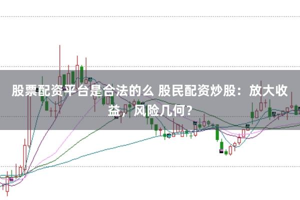 股票配资平台是合法的么 股民配资炒股：放大收益，风险几何？