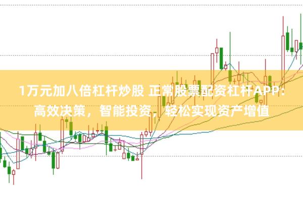 1万元加八倍杠杆炒股 正常股票配资杠杆APP：高效决策，智能投资，轻松实现资产增值