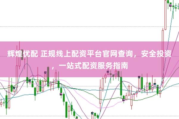 辉煌优配 正规线上配资平台官网查询，安全投资，一站式配资服务指南