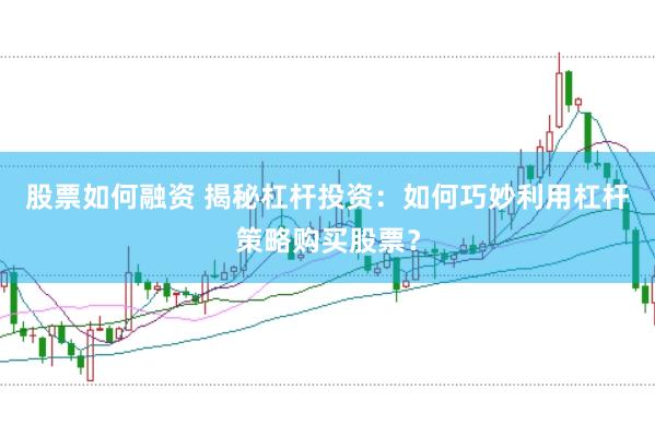 股票如何融资 揭秘杠杆投资：如何巧妙利用杠杆策略购买股票？