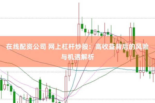 在线配资公司 网上杠杆炒股：高收益背后的风险与机遇解析