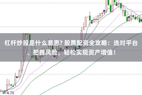 杠杆炒股是什么意思? 股票配资全攻略：选对平台、把握风险，轻松实现资产增值！