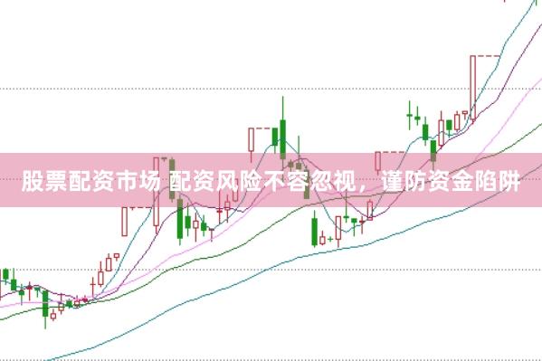 股票配资市场 配资风险不容忽视，谨防资金陷阱