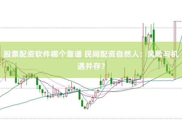 股票配资软件哪个靠谱 民间配资自然人：风险与机遇并存？