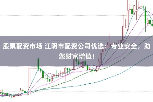 股票配资市场 江阴市配资公司优选：专业安全，助您财富增值！