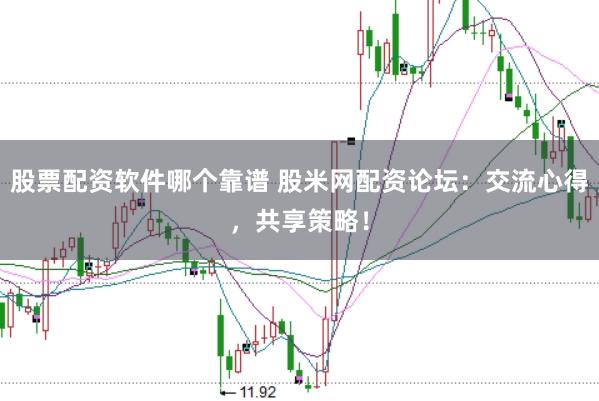 股票配资软件哪个靠谱 股米网配资论坛：交流心得，共享策略！