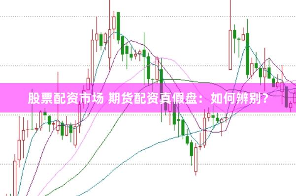 股票配资市场 期货配资真假盘：如何辨别？