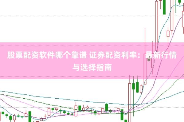 股票配资软件哪个靠谱 证券配资利率：最新行情与选择指南