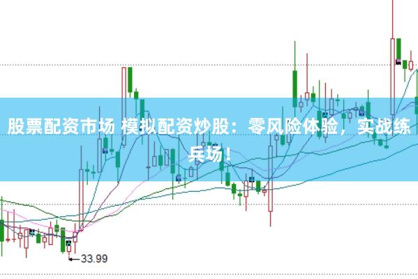股票配资市场 模拟配资炒股：零风险体验，实战练兵场！
