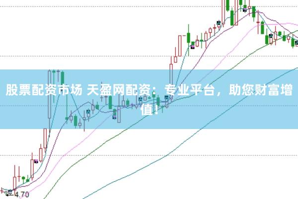股票配资市场 天盈网配资：专业平台，助您财富增值！