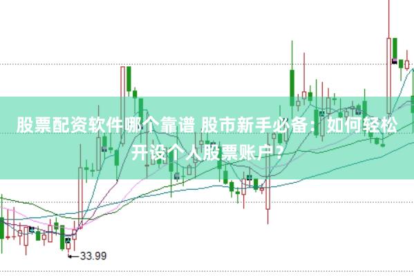 股票配资软件哪个靠谱 股市新手必备：如何轻松开设个人股票账户？