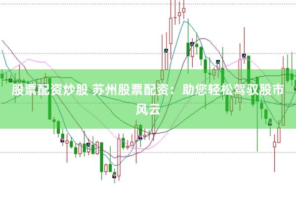 股票配资炒股 苏州股票配资：助您轻松驾驭股市风云