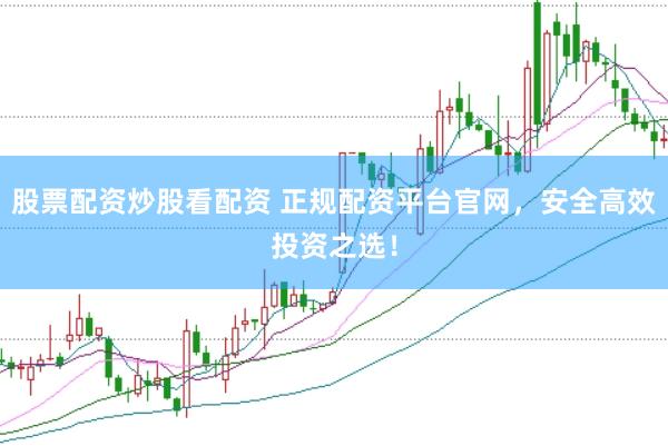 股票配资炒股看配资 正规配资平台官网，安全高效投资之选！