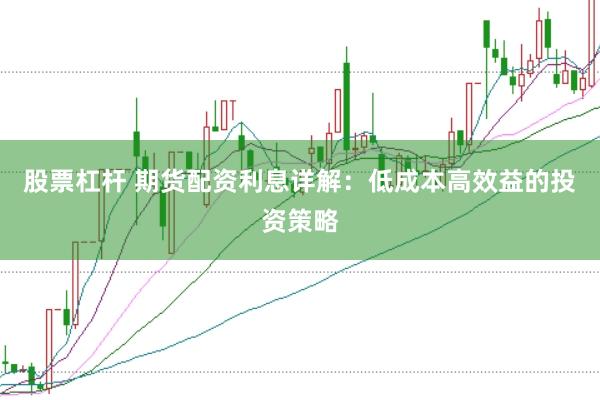 股票杠杆 期货配资利息详解：低成本高效益的投资策略