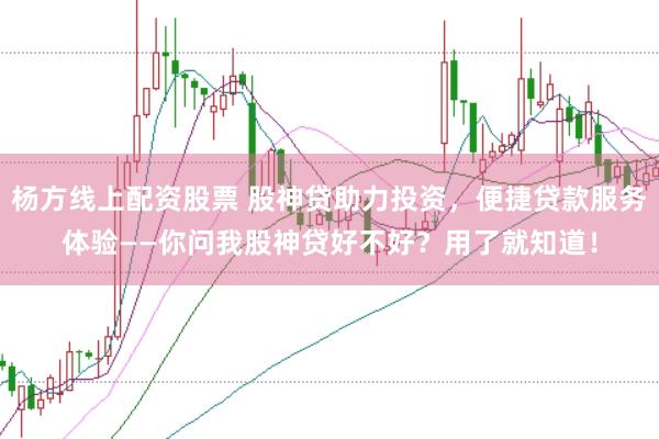 杨方线上配资股票 股神贷助力投资，便捷贷款服务体验——你问我股神贷好不好？用了就知道！