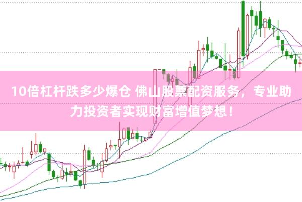 10倍杠杆跌多少爆仓 佛山股票配资服务，专业助力投资者实现财富增值梦想！