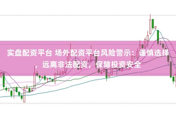 实盘配资平台 场外配资平台风险警示：谨慎选择，远离非法配资，保障投资安全