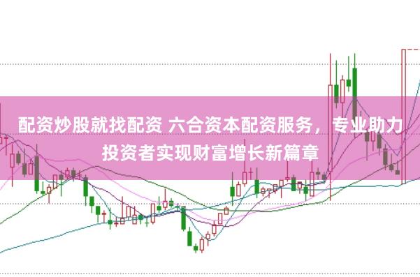 配资炒股就找配资 六合资本配资服务，专业助力投资者实现财富增长新篇章