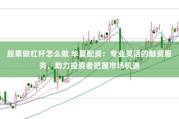 股票做杠杆怎么做 华夏配资：专业灵活的融资服务，助力投资者把握市场机遇