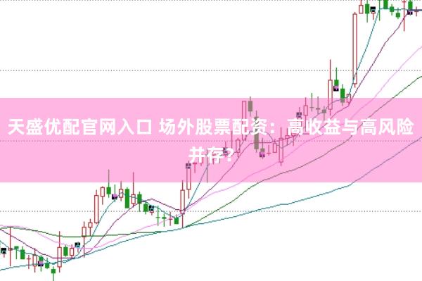 天盛优配官网入口 场外股票配资：高收益与高风险并存？