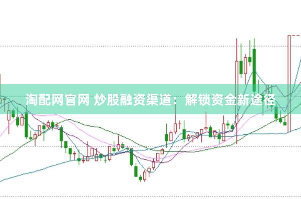 淘配网官网 炒股融资渠道：解锁资金新途径