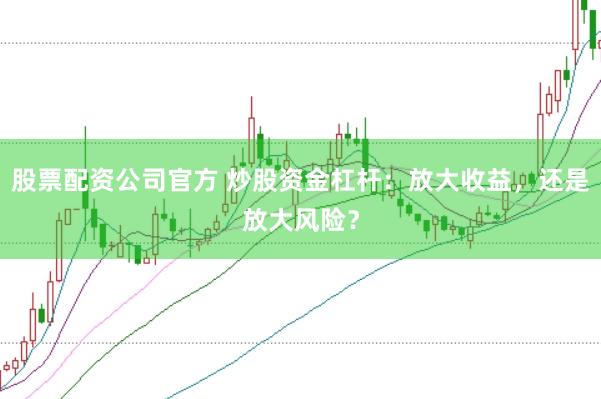 股票配资公司官方 炒股资金杠杆：放大收益，还是放大风险？
