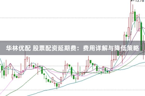 华林优配 股票配资延期费：费用详解与降低策略