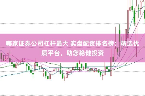 哪家证券公司杠杆最大 实盘配资排名榜：精选优质平台，助您稳健投资