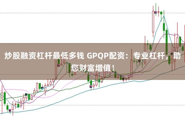 炒股融资杠杆最低多钱 GPQP配资：专业杠杆，助您财富增值！