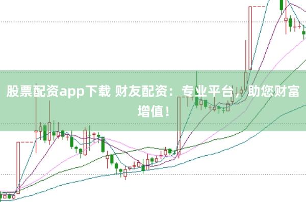 股票配资app下载 财友配资：专业平台，助您财富增值！