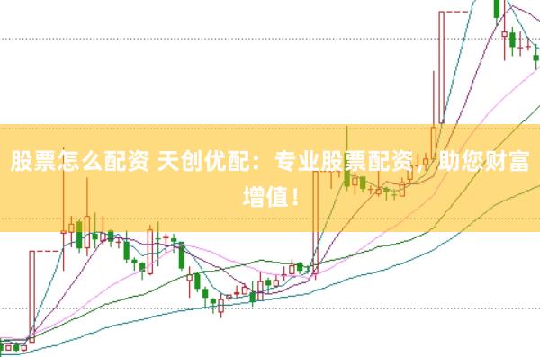 股票怎么配资 天创优配：专业股票配资，助您财富增值！