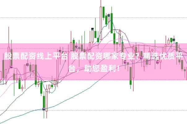 股票配资线上平台 股票配资哪家专业？精选优质平台，助您盈利！