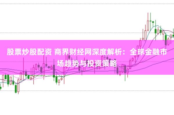 股票炒股配资 商界财经网深度解析：全球金融市场趋势与投资策略