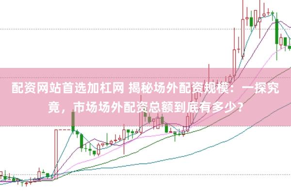 配资网站首选加杠网 揭秘场外配资规模：一探究竟，市场场外配资总额到底有多少？