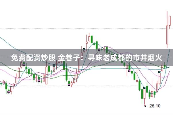 免费配资炒股 金巷子：寻味老成都的市井烟火