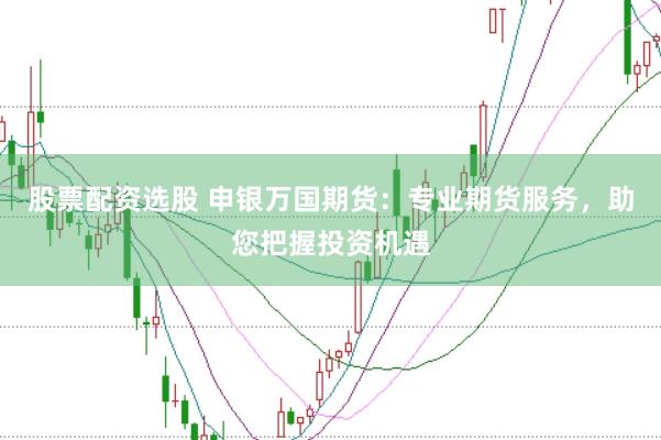 股票配资选股 申银万国期货：专业期货服务，助您把握投资机遇