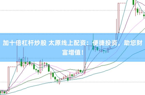 加十倍杠杆炒股 太原线上配资：便捷投资，助您财富增值！