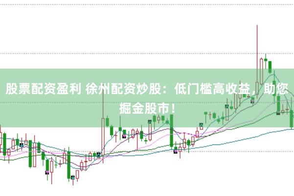 股票配资盈利 徐州配资炒股：低门槛高收益，助您掘金股市！