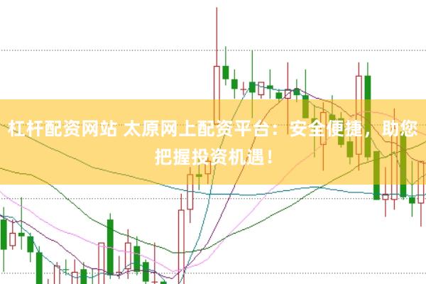 杠杆配资网站 太原网上配资平台：安全便捷，助您把握投资机遇！